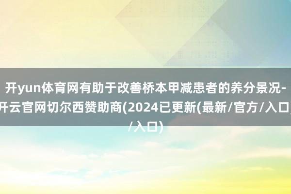 开yun体育网有助于改善桥本甲减患者的养分景况-开云官网切尔西赞助商(2024已更新(最新/官方/入口)