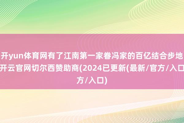 开yun体育网有了江南第一家眷冯家的百亿结合步地-开云官网切尔西赞助商(2024已更新(最新/官方/入口)