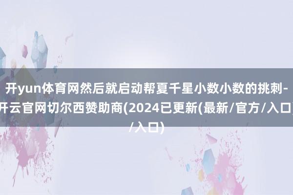 开yun体育网然后就启动帮夏千星小数小数的挑刺-开云官网切尔西赞助商(2024已更新(最新/官方/入口)