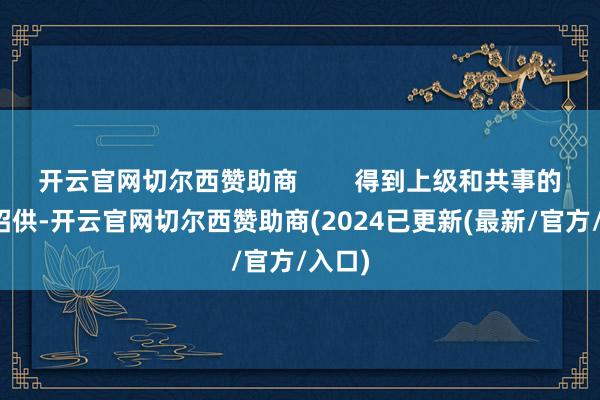 开云官网切尔西赞助商        得到上级和共事的一致招供-开云官网切尔西赞助商(2024已更新(最新/官方/入口)