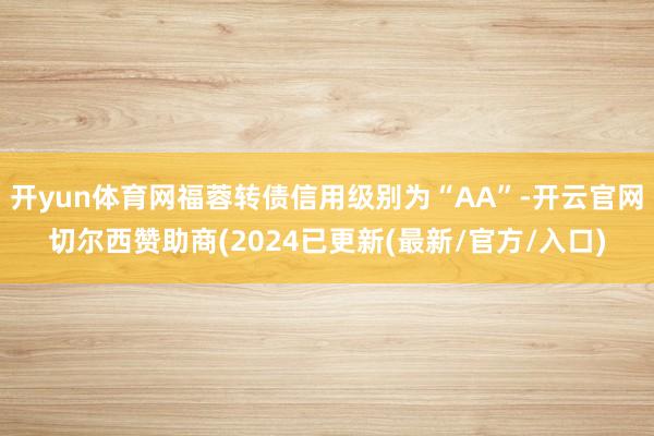 开yun体育网福蓉转债信用级别为“AA”-开云官网切尔西赞助商(2024已更新(最新/官方/入口)