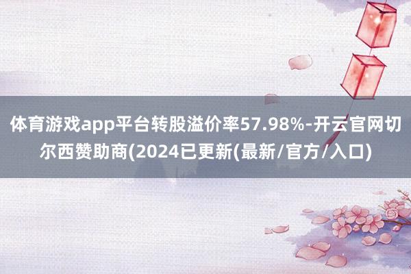 体育游戏app平台转股溢价率57.98%-开云官网切尔西赞助商(2024已更新(最新/官方/入口)