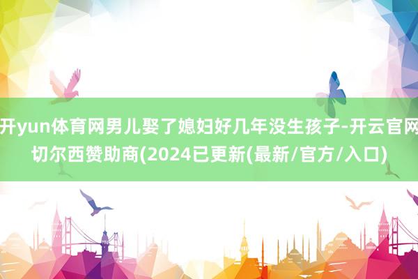 开yun体育网男儿娶了媳妇好几年没生孩子-开云官网切尔西赞助商(2024已更新(最新/官方/入口)