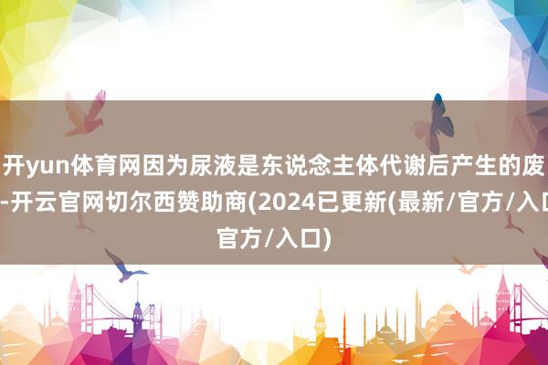 开yun体育网因为尿液是东说念主体代谢后产生的废料-开云官网切尔西赞助商(2024已更新(最新/官方/入口)