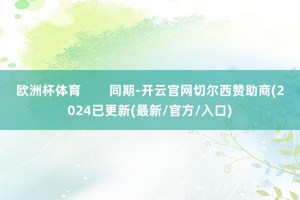 欧洲杯体育        同期-开云官网切尔西赞助商(2024已更新(最新/官方/入口)