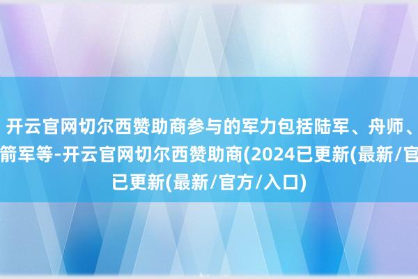 开云官网切尔西赞助商参与的军力包括陆军、舟师、空军和火箭军等-开云官网切尔西赞助商(2024已更新(最新/官方/入口)