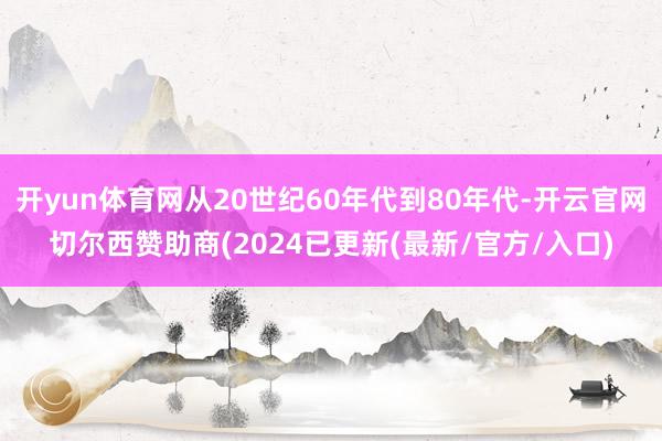 开yun体育网从20世纪60年代到80年代-开云官网切尔西赞助商(2024已更新(最新/官方/入口)