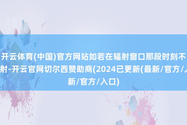 开云体育(中国)官方网站如若在辐射窗口那段时刻不成辐射-开云官网切尔西赞助商(2024已更新(最新/官方/入口)