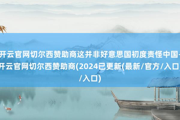 开云官网切尔西赞助商这并非好意思国初度责怪中国-开云官网切尔西赞助商(2024已更新(最新/官方/入口)