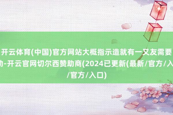 开云体育(中国)官方网站大概指示造就有一又友需要匡助-开云官网切尔西赞助商(2024已更新(最新/官方/入口)