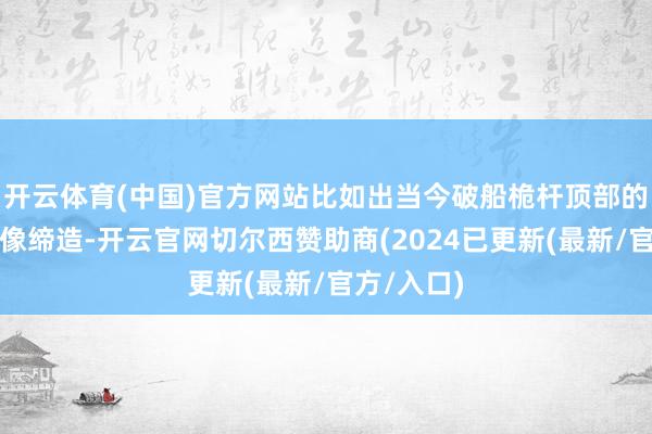 开云体育(中国)官方网站比如出当今破船桅杆顶部的雷达或录像缔造-开云官网切尔西赞助商(2024已更新(最新/官方/入口)