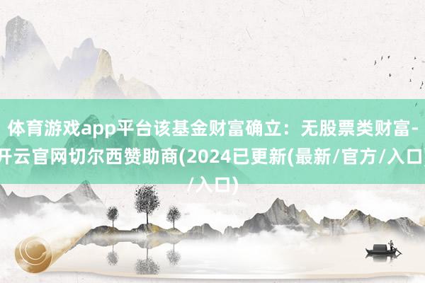 体育游戏app平台该基金财富确立：无股票类财富-开云官网切尔西赞助商(2024已更新(最新/官方/入口)