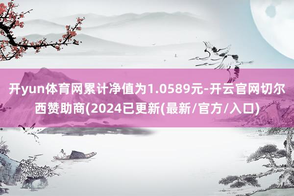 开yun体育网累计净值为1.0589元-开云官网切尔西赞助商(2024已更新(最新/官方/入口)