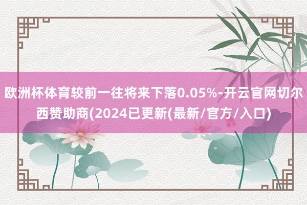 欧洲杯体育较前一往将来下落0.05%-开云官网切尔西赞助商(2024已更新(最新/官方/入口)