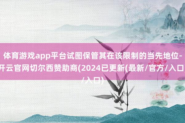 体育游戏app平台试图保管其在该限制的当先地位-开云官网切尔西赞助商(2024已更新(最新/官方/入口)