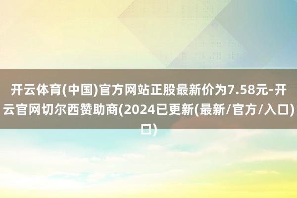 开云体育(中国)官方网站正股最新价为7.58元-开云官网切尔西赞助商(2024已更新(最新/官方/入口)