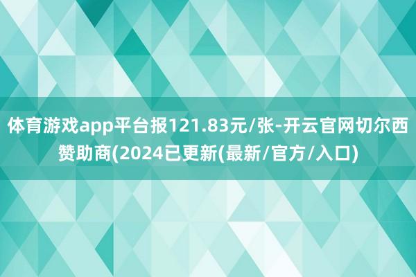 体育游戏app平台报121.83元/张-开云官网切尔西赞助商(2024已更新(最新/官方/入口)