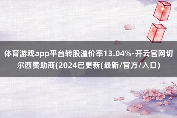 体育游戏app平台转股溢价率13.04%-开云官网切尔西赞助商(2024已更新(最新/官方/入口)