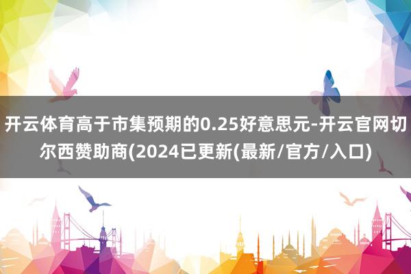 开云体育高于市集预期的0.25好意思元-开云官网切尔西赞助商(2024已更新(最新/官方/入口)