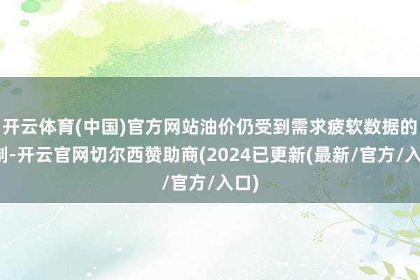 开云体育(中国)官方网站油价仍受到需求疲软数据的压制-开云官网切尔西赞助商(2024已更新(最新/官方/入口)