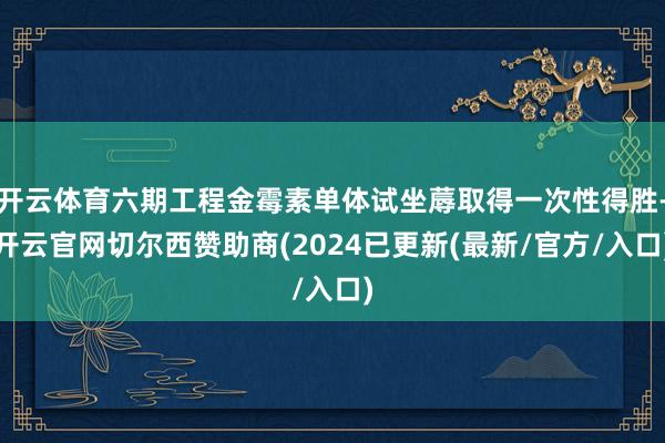 开云体育六期工程金霉素单体试坐蓐取得一次性得胜-开云官网切尔西赞助商(2024已更新(最新/官方/入口)