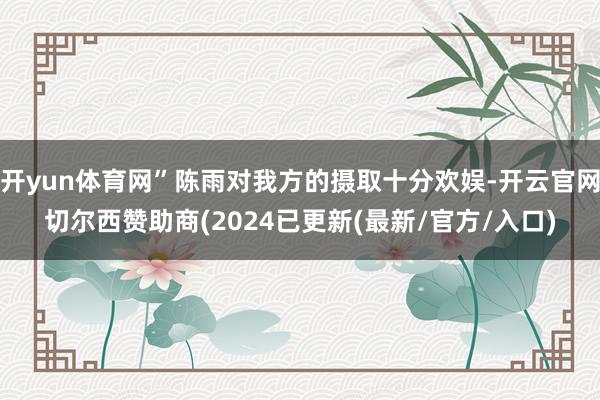 开yun体育网”陈雨对我方的摄取十分欢娱-开云官网切尔西赞助商(2024已更新(最新/官方/入口)