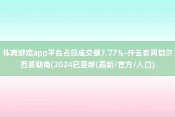 体育游戏app平台占总成交额7.77%-开云官网切尔西赞助商(2024已更新(最新/官方/入口)