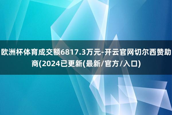 欧洲杯体育成交额6817.3万元-开云官网切尔西赞助商(2024已更新(最新/官方/入口)