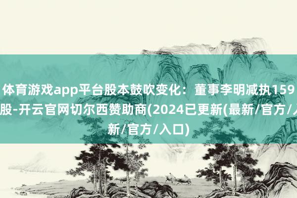 体育游戏app平台股本鼓吹变化：董事李明减执159.0万股-开云官网切尔西赞助商(2024已更新(最新/官方/入口)