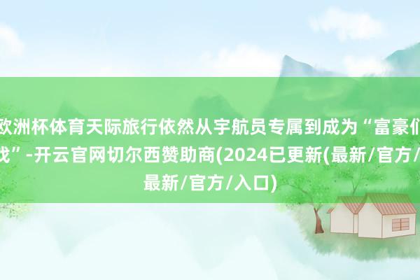 欧洲杯体育天际旅行依然从宇航员专属到成为“富豪们的游戏”-开云官网切尔西赞助商(2024已更新(最新/官方/入口)