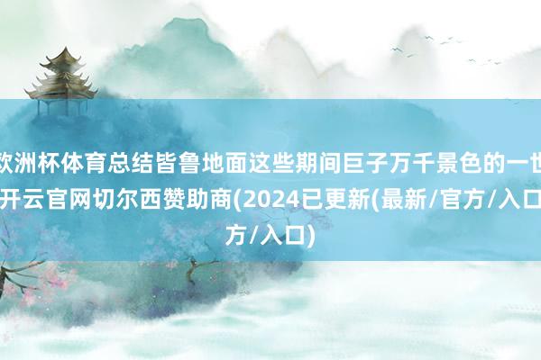 欧洲杯体育总结皆鲁地面这些期间巨子万千景色的一世-开云官网切尔西赞助商(2024已更新(最新/官方/入口)