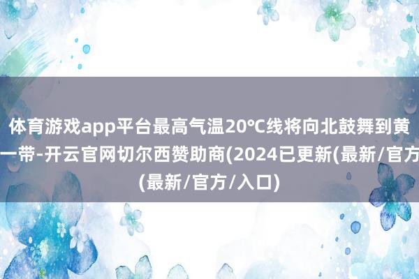 体育游戏app平台最高气温20℃线将向北鼓舞到黄河卑劣一带-开云官网切尔西赞助商(2024已更新(最新/官方/入口)