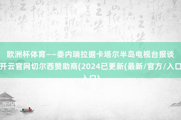 欧洲杯体育　　——委内瑞拉　　据卡塔尔半岛电视台报谈-开云官网切尔西赞助商(2024已更新(最新/官方/入口)