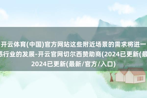 开云体育(中国)官方网站这些附近场景的需求将进一步鼓动通讯诱惑行业的发展-开云官网切尔西赞助商(2024已更新(最新/官方/入口)