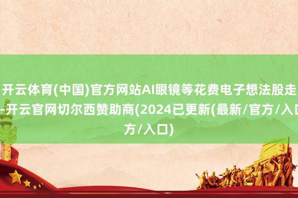 开云体育(中国)官方网站AI眼镜等花费电子想法股走高-开云官网切尔西赞助商(2024已更新(最新/官方/入口)