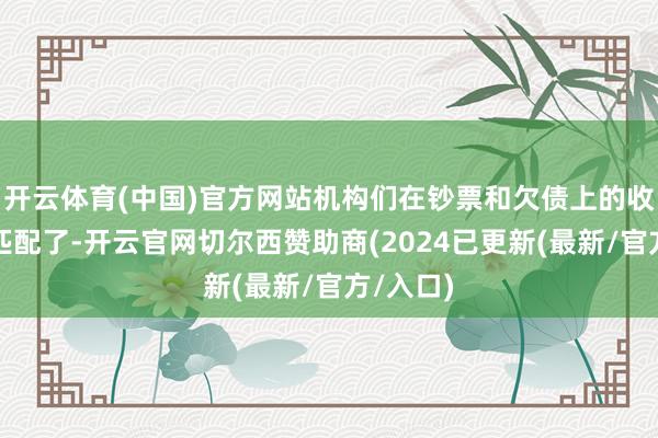 开云体育(中国)官方网站机构们在钞票和欠债上的收益就不匹配了-开云官网切尔西赞助商(2024已更新(最新/官方/入口)