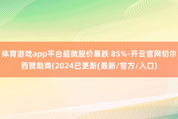 体育游戏app平台超微股价暴跌 85%-开云官网切尔西赞助商(2024已更新(最新/官方/入口)