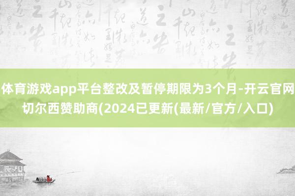 体育游戏app平台整改及暂停期限为3个月-开云官网切尔西赞助商(2024已更新(最新/官方/入口)