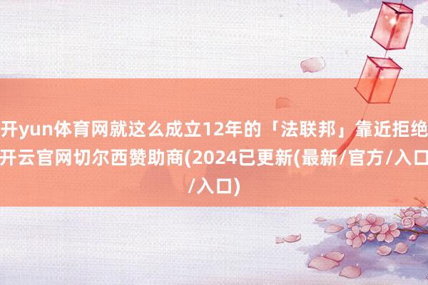 开yun体育网就这么成立12年的「法联邦」靠近拒绝-开云官网切尔西赞助商(2024已更新(最新/官方/入口)