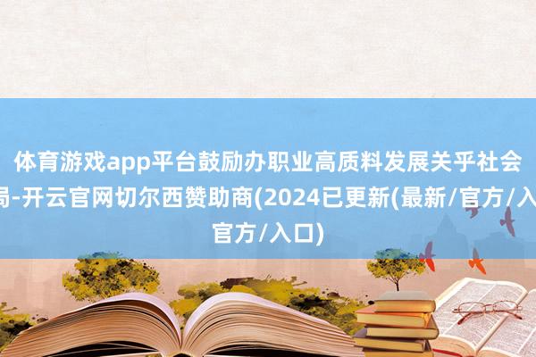 体育游戏app平台　　鼓励办职业高质料发展关乎社会大局-开云官网切尔西赞助商(2024已更新(最新/官方/入口)