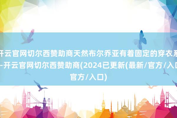 开云官网切尔西赞助商天然布尔乔亚有着固定的穿衣系统-开云官网切尔西赞助商(2024已更新(最新/官方/入口)