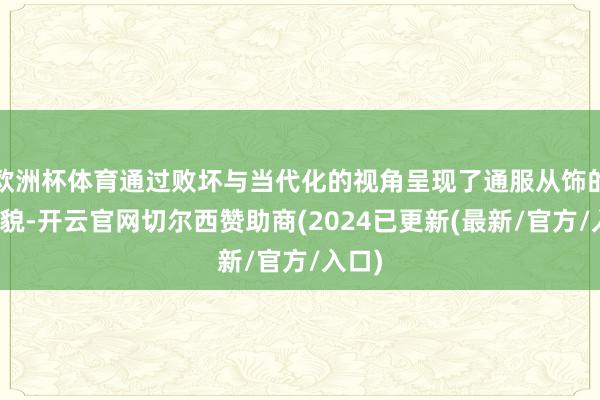 欧洲杯体育通过败坏与当代化的视角呈现了通服从饰的新风貌-开云官网切尔西赞助商(2024已更新(最新/官方/入口)