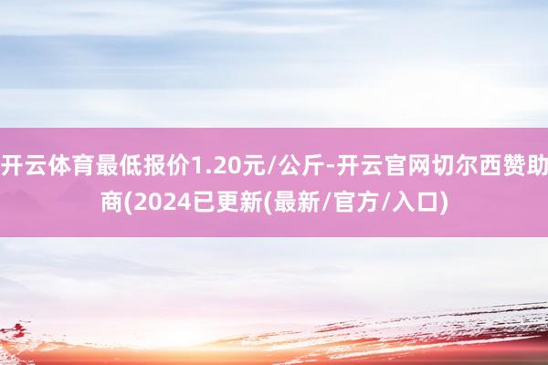 开云体育最低报价1.20元/公斤-开云官网切尔西赞助商(2024已更新(最新/官方/入口)