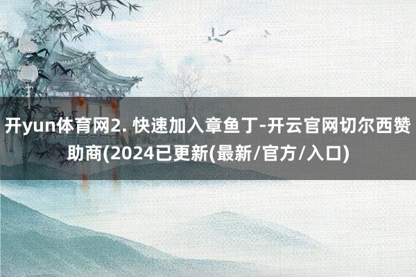 开yun体育网2. 快速加入章鱼丁-开云官网切尔西赞助商(2024已更新(最新/官方/入口)