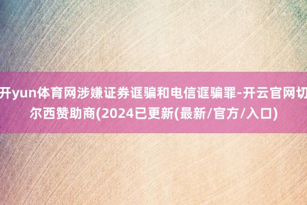 开yun体育网涉嫌证券诓骗和电信诓骗罪-开云官网切尔西赞助商(2024已更新(最新/官方/入口)