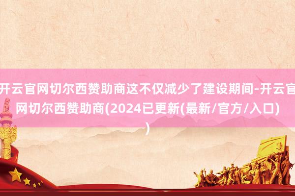 开云官网切尔西赞助商这不仅减少了建设期间-开云官网切尔西赞助商(2024已更新(最新/官方/入口)