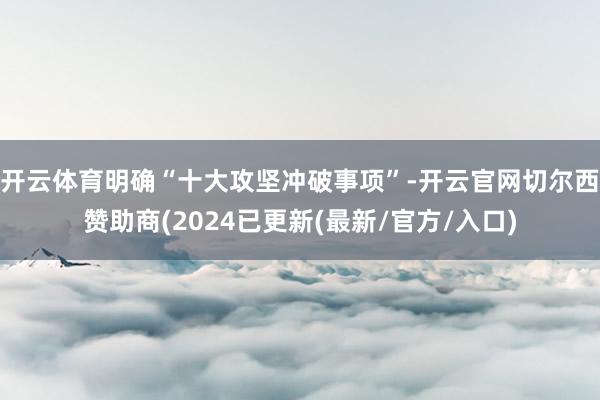 开云体育明确“十大攻坚冲破事项”-开云官网切尔西赞助商(2024已更新(最新/官方/入口)