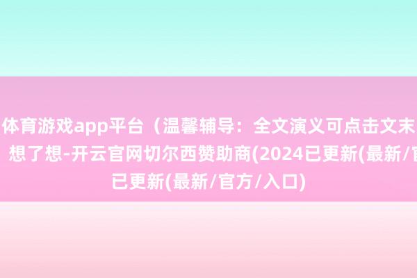 体育游戏app平台（温馨辅导：全文演义可点击文末卡片阅读）想了想-开云官网切尔西赞助商(2024已更新(最新/官方/入口)