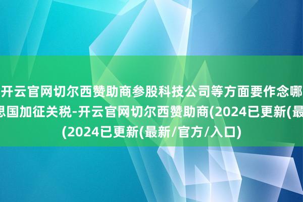 开云官网切尔西赞助商参股科技公司等方面要作念哪些职责？好意思国加征关税-开云官网切尔西赞助商(2024已更新(最新/官方/入口)