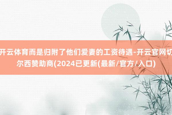 开云体育而是归附了他们爱妻的工资待遇-开云官网切尔西赞助商(2024已更新(最新/官方/入口)